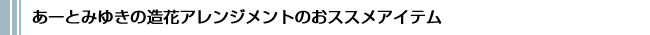 造花のアレンジメントおススメアイテム