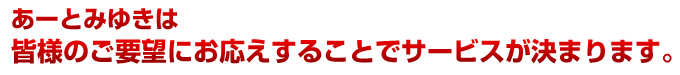 あーとみゆきはお客様のご要望に応える事でサービスが決まります。